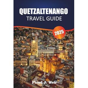 J.WEIR, FLOYD QUETZALTENANGO TRAVEL GUIDE 2025: Explore Indigenous Villages, Spanish Schools, and Mountain Hikes in Western Guatemala J.WEIR, FLOYD QUETZALTENANGO TRAVEL GUIDE 2025: Explore Indigenous Villages, Spanish Schools, and Mountain Hikes in Western Guatemala