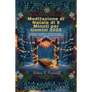 Frostcliff, Gideon K. Meditazione di Natale di 5 Minuti per Uomini 2025: Viaggio Quotidiano dell'Avvento per Costruire e Rafforzare la Fede in Questo Periodo Frostcliff, Gideon K. Meditazione di Natale di 5 Minuti per Uomini 2025: Viaggio Quotidiano dell'Avvento per Costruire e Rafforzare la Fede in Questo Periodo
