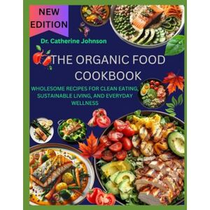Johnson, Dr. Catherine THE ORGANIC FOOD COOKBOOK: WHOLESOME RECIPES FOR CLEAN EATING, SUSTAINABLE LIVING, AND EVERYDAY WELLNESS Johnson, Dr. Catherine THE ORGANIC FOOD COOKBOOK: WHOLESOME RECIPES FOR CLEAN EATING, SUSTAINABLE LIVING, AND EVERYDAY WELLNESS