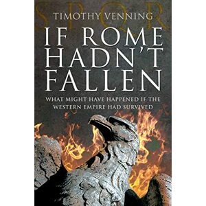 Venning, Timothy If Rome Hadn't Fallen: How the Survival of Rome Might Have Changed World History Venning, Timothy If Rome Hadn't Fallen: How the Survival of Rome Might Have Changed World History