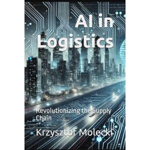 Molęcki, Krzysztof AI in Logistics: Revolutionizing the Supply Chain Molęcki, Krzysztof AI in Logistics: Revolutionizing the Supply Chain