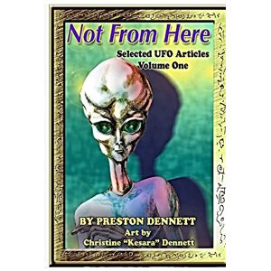 Dennett, Preston Not from Here: Selected UFO Articles: Volume 1 Dennett, Preston Not from Here: Selected UFO Articles: Volume 1