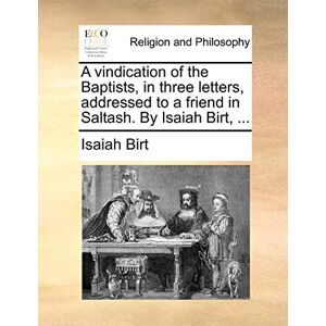 Birt, Isaiah A Vindication of the Baptists, in Three Letters, Addressed to a Friend in Saltash. by Isaiah Birt, ... Birt, Isaiah A Vindication of the Baptists, in Three Letters, Addressed to a Friend in Saltash. by Isaiah Birt, ...