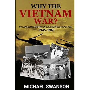 Swanson, Michael Why The Vietnam War?: Nuclear Bombs and Nation Building in Southeast Asia, 1945-1961 Swanson, Michael Why The Vietnam War?: Nuclear Bombs and Nation Building in Southeast Asia, 1945-1961