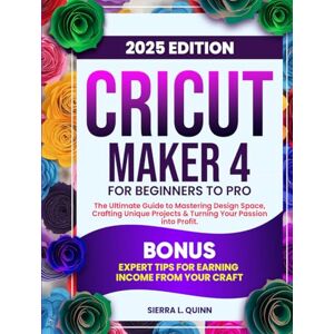 L. QUINN, SIERRA CRICUT MAKER 4 FOR BEGINNERS TO PRO: The Ultimate Step-by-Step Guide to Mastering Design Space, Crafting Unique Projects & Turning Your Passion into ... Tips for Earning Income from Your Craft L. QUINN, SIERRA CRICUT MAKER 4 FOR BEGINNERS TO PRO: The Ultimate Step-by-Step Guide to Mastering Design Space, Crafting Unique Projects & Turning Your Passion into ... Tips for Earning Income from Your Craft