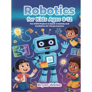 Wolke, Bryan Robotics for Kids Ages 8–12: Fun STEM Projects to Spark Creativity and Confidence for Young Inventors Wolke, Bryan Robotics for Kids Ages 8–12: Fun STEM Projects to Spark Creativity and Confidence for Young Inventors