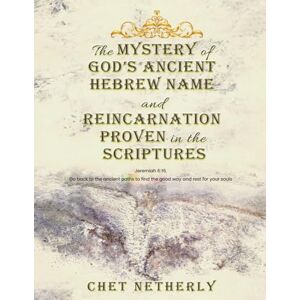 Netherly, Chet The Mystery of God’s Ancient Hebrew Name and Reincarnation Proven in the Scriptures: Jeremiah 6:16, Go back to the ancient paths to find the good way and rest for your souls Netherly, Chet The Mystery of God’s Ancient Hebrew Name and Reincarnation Proven in the Scriptures: Jeremiah 6:16, Go back to the ancient paths to find the good way and rest for your souls