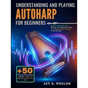 POULOS, JAY A. UNDERSTANDING AND PLAYING AUTOHARP FOR BEGINNERS: Stop Overthinking, Start Playing: No-Experience Guide To Autoharp With 50 Songs From Day One POULOS, JAY A. UNDERSTANDING AND PLAYING AUTOHARP FOR BEGINNERS: Stop Overthinking, Start Playing: No-Experience Guide To Autoharp With 50 Songs From Day One