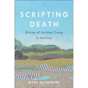 Buchbinder, Mara Scripting Death: Stories of Assisted Dying in America: 50 (California Series in Public Anthropology) Buchbinder, Mara Scripting Death: Stories of Assisted Dying in America: 50 (California Series in Public Anthropology)