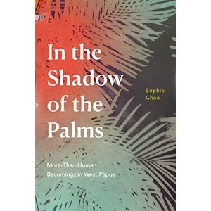 Chao, Sophie In the Shadow of the Palms: More-Than-Human Becomings in West Papua Chao, Sophie In the Shadow of the Palms: More-Than-Human Becomings in West Papua