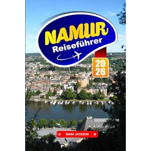 Jackson NAMUR REISEFÜHRER 2026: Flusswanderungen, Blick auf die Zitadelle, regionale Küche und historische Stätten in einer französischsprachigen belgischen Stadt Jackson NAMUR REISEFÜHRER 2026: Flusswanderungen, Blick auf die Zitadelle, regionale Küche und historische Stätten in einer französischsprachigen belgischen Stadt