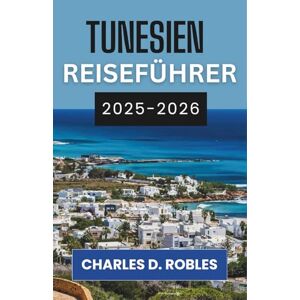 D. Robles, Charles TUNESIEN REISEFÜHRER 2025–2026: Erkunden Sie antike Medinas, sonnenverwöhnte Küsten und die stille Majestät der Sahara D. Robles, Charles TUNESIEN REISEFÜHRER 2025–2026: Erkunden Sie antike Medinas, sonnenverwöhnte Küsten und die stille Majestät der Sahara