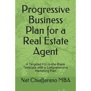 Chiaffarano MBA, Nat Progressive Business Plan for a Real Estate Agent: A Targeted Fill-in-the-Blank Template with a Comprehensive Marketing Plan Chiaffarano MBA, Nat Progressive Business Plan for a Real Estate Agent: A Targeted Fill-in-the-Blank Template with a Comprehensive Marketing Plan
