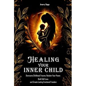 Avery Healing Your Inner Child: Overcome Childhood Trauma, Reclaim Your Power, Build Self-Love, and Create Lasting Emotional Freedom Avery Healing Your Inner Child: Overcome Childhood Trauma, Reclaim Your Power, Build Self-Love, and Create Lasting Emotional Freedom