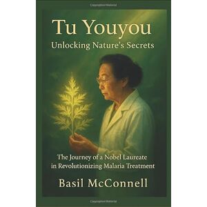 McConnell, Basil TU YOUYOU: UNLOCKING NATURE’S SECRETS: The Journey of a Nobel Laureate in Revolutionizing Malaria Treatment McConnell, Basil TU YOUYOU: UNLOCKING NATURE’S SECRETS: The Journey of a Nobel Laureate in Revolutionizing Malaria Treatment
