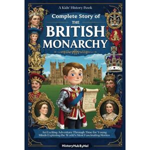 ByNel, HistoryHub Complete Story of The BRITISH MONARCHY: A Kids' History Book: An Exciting Adventure Through Time for Young Minds Exploring the World’s Most Fascinating Stories (History Books for Children) ByNel, HistoryHub Complete Story of The BRITISH MONARCHY: A Kids' History Book: An Exciting Adventure Through Time for Young Minds Exploring the World’s Most Fascinating Stories (History Books for Children)