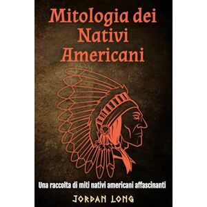 Long, Jordan Mitologia dei Nativi Americani: Una raccolta di miti nativi americani affascinanti Long, Jordan Mitologia dei Nativi Americani: Una raccolta di miti nativi americani affascinanti