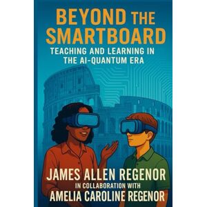 Regenor, Jmaes Allen Beyond the Smartboard: Teaching and Learning in the AI-Quantum Era Regenor, Jmaes Allen Beyond the Smartboard: Teaching and Learning in the AI-Quantum Era