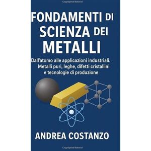 Costanzo, Andrea Fondamenti di Scienza dei Metalli: Dall’atomo alle applicazioni industriali. Metalli puri, leghe, difetti cristallini e tecnologie di produzione Costanzo, Andrea Fondamenti di Scienza dei Metalli: Dall’atomo alle applicazioni industriali. Metalli puri, leghe, difetti cristallini e tecnologie di produzione