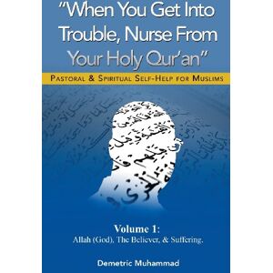 Muhammad, Demetric M When You Get Into Trouble Nurse From Your Holy Qur'an: Allah(God), The Believer and Suffering: Volume 1 (Pastoral and Spiritual Self-Help For Muslims) Muhammad, Demetric M When You Get Into Trouble Nurse From Your Holy Qur'an: Allah(God), The Believer and Suffering: Volume 1 (Pastoral and Spiritual Self-Help For Muslims)