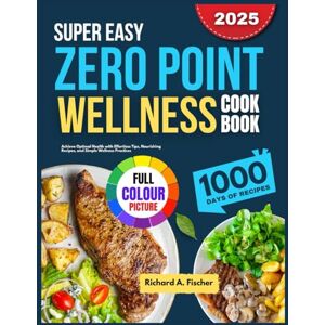 A. Fischer, Richard SUPER EASY ZERO POINT WELLNESS COOKBOOK: Achieve Optimal Health with Effortless Tips, Nourishing Recipes, and Simple Wellness Practices A. Fischer, Richard SUPER EASY ZERO POINT WELLNESS COOKBOOK: Achieve Optimal Health with Effortless Tips, Nourishing Recipes, and Simple Wellness Practices