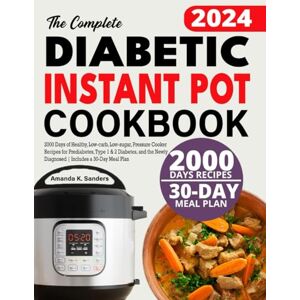 Sanders, Amanda K. The Complete Diabetic Instant Pot Cookbook: 2000 Days of Healthy, Low-carb, Low-sugar, Pressure Cooker Recipes for Prediabetes, Type 1 & 2 Diabetes, ... Newly Diagnosed Includes a 30-Day Meal Plan Sanders, Amanda K. The Complete Diabetic Instant Pot Cookbook: 2000 Days of Healthy, Low-carb, Low-sugar, Pressure Cooker Recipes for Prediabetes, Type 1 & 2 Diabetes, ... Newly Diagnosed Includes a 30-Day Meal Plan