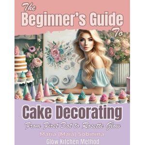 Sobinina, Maria The Beginner’s Guide to Cake Decorating: From First Dot to Rosette Glow (The Buttercream Edit) Sobinina, Maria The Beginner’s Guide to Cake Decorating: From First Dot to Rosette Glow (The Buttercream Edit)