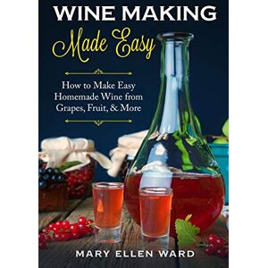 Ward, Mary Ellen Wine Making Made Easy: How to Make Easy Homemade Wine from Grapes, Fruit, & More Ward, Mary Ellen Wine Making Made Easy: How to Make Easy Homemade Wine from Grapes, Fruit, & More