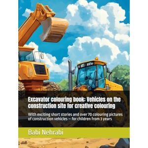 Nehrabi, Babi Excavator colouring book: Vehicles on the construction site for creative colouring: With exciting short stories and over 70 colouring pictures of construction vehicles – for children from 3 years Nehrabi, Babi Excavator colouring book: Vehicles on the construction site for creative colouring: With exciting short stories and over 70 colouring pictures of construction vehicles – for children from 3 years