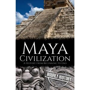 History, Hourly Maya Civilization: A History from Beginning to End (Mesoamerican History) History, Hourly Maya Civilization: A History from Beginning to End (Mesoamerican History)