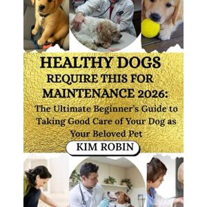 Robin, Kim HEALTHY DOGS REQUIRE THIS FOR MAINTENANCE 2026: The Ultimate Beginner’s Guide to Taking Good Care of Your Dog as Your Beloved Pet Robin, Kim HEALTHY DOGS REQUIRE THIS FOR MAINTENANCE 2026: The Ultimate Beginner’s Guide to Taking Good Care of Your Dog as Your Beloved Pet