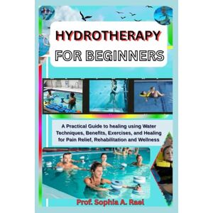 A. Rael, Prof. Sophia HYDROTHERAPY FOR BEGINNERS: A Practical Guide to healing using Water Techniques, Benefits, Exercises, and Healing for Pain Relief, Rehabilitation and Wellness A. Rael, Prof. Sophia HYDROTHERAPY FOR BEGINNERS: A Practical Guide to healing using Water Techniques, Benefits, Exercises, and Healing for Pain Relief, Rehabilitation and Wellness