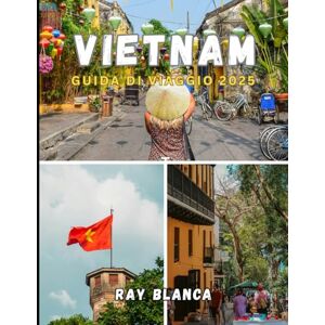 BLANCA, RAY VIETNAM GUIDA DI VIAGGIO 2025: Esplora l'anima del Sud-est asiatico: scopri le tradizioni senza tempo, i paesaggi mozzafiato e le avventure indimenticabili del Vietnam BLANCA, RAY VIETNAM GUIDA DI VIAGGIO 2025: Esplora l'anima del Sud-est asiatico: scopri le tradizioni senza tempo, i paesaggi mozzafiato e le avventure indimenticabili del Vietnam