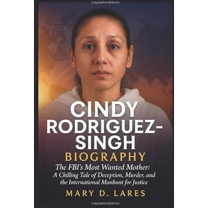 Lares, Mary D. Cindy Rodriguez Singh Biography: The FBI’s Most Wanted Mother: A Chilling Tale of Deception, Murder, and the International Manhunt for Justice Lares, Mary D. Cindy Rodriguez Singh Biography: The FBI’s Most Wanted Mother: A Chilling Tale of Deception, Murder, and the International Manhunt for Justice
