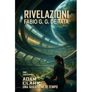 De Tata Autore, Fabio G. G. RIVELAZIONI: Tratto dal racconto Una Questione Di Tempo (ADAM CLARK Una Questione Di Tempo) De Tata Autore, Fabio G. G. RIVELAZIONI: Tratto dal racconto Una Questione Di Tempo (ADAM CLARK Una Questione Di Tempo)