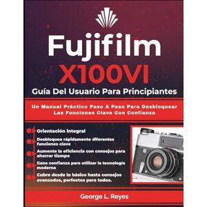 Reyes, George L. Fujifilm X100VI Guía Del Usuario Para Principiantes: Un Manual Práctico Paso A Paso Para Desbloquear Las Funciones Clave Con Confianza Reyes, George L. Fujifilm X100VI Guía Del Usuario Para Principiantes: Un Manual Práctico Paso A Paso Para Desbloquear Las Funciones Clave Con Confianza