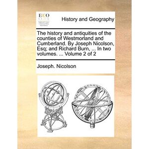 Nicolson, Joseph The history and antiquities of the counties of Westmorland and Cumberland. By Joseph Nicolson, Esq; and Richard Burn, ... In two volumes. ... Volume 2 of 2 Nicolson, Joseph The history and antiquities of the counties of Westmorland and Cumberland. By Joseph Nicolson, Esq; and Richard Burn, ... In two volumes. ... Volume 2 of 2