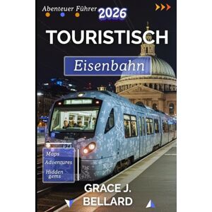 Bellard, Grace J. TOURISTISCH ER EISENBAHN ABENTEUER FÜHRER 2026: Unvergessliche Routen, versteckte Schätze und wichtige Tipps für den modernen Bahnreisenden Bellard, Grace J. TOURISTISCH ER EISENBAHN ABENTEUER FÜHRER 2026: Unvergessliche Routen, versteckte Schätze und wichtige Tipps für den modernen Bahnreisenden