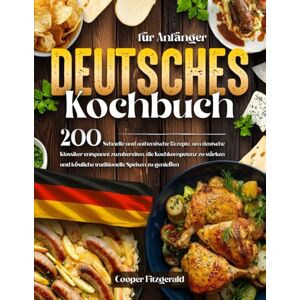 Fitzgerald, Cooper DEUTSCHES Kochbuch für Anfänger: 200 Schnelle und authentische Rezepte um deutsche Klassiker entspannt zuzubereiten. die Kochkompetenz zu stärken und köstliche traditionelle Speisen zu genießen Fitzgerald, Cooper DEUTSCHES Kochbuch für Anfänger: 200 Schnelle und authentische Rezepte um deutsche Klassiker entspannt zuzubereiten. die Kochkompetenz zu stärken und köstliche traditionelle Speisen zu genießen