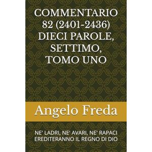 Freda, Angelo COMMENTARIO 82 (2401-2436) DIECI PAROLE, SETTIMO, TOMO UNO: NE' LADRI, NE' AVARI, NE' RAPACI EREDITERANNO IL REGNO DI DIO (COMMENTARIO AL CATECHISMO DELLA CHIESA CATTOLICA) Freda, Angelo COMMENTARIO 82 (2401-2436) DIECI PAROLE, SETTIMO, TOMO UNO: NE' LADRI, NE' AVARI, NE' RAPACI EREDITERANNO IL REGNO DI DIO (COMMENTARIO AL CATECHISMO DELLA CHIESA CATTOLICA)