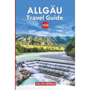GERALD, KELVIN ALLGÄU Travel Guide 2026: Explore Allgäu: Top Attractions, Hidden Gems, Outdoor Adventures, and Authentic Bavarian Culture GERALD, KELVIN ALLGÄU Travel Guide 2026: Explore Allgäu: Top Attractions, Hidden Gems, Outdoor Adventures, and Authentic Bavarian Culture