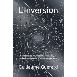 Guerard, Guillaume L'Inversion: Six nouvelles du basculement : réplicants, fantômes numériques et nouvelles humanités (Anthropocène Numérique : chroniques d'une humanité) Guerard, Guillaume L'Inversion: Six nouvelles du basculement : réplicants, fantômes numériques et nouvelles humanités (Anthropocène Numérique : chroniques d'une humanité)