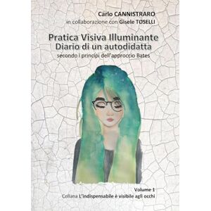 Cannistraro, Carlo Pratica Visiva Illuminante secondo i principi dell'approccio Bates: Diario di un autodidatta (L'indispensabile è visibile agli occhi) Cannistraro, Carlo Pratica Visiva Illuminante secondo i principi dell'approccio Bates: Diario di un autodidatta (L'indispensabile è visibile agli occhi)