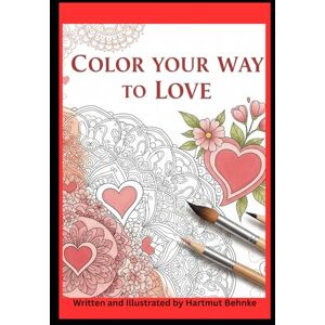 Behnke, Hartmut Color Your Way to Love: Discover the Art of Connection and Inner Peace Behnke, Hartmut Color Your Way to Love: Discover the Art of Connection and Inner Peace