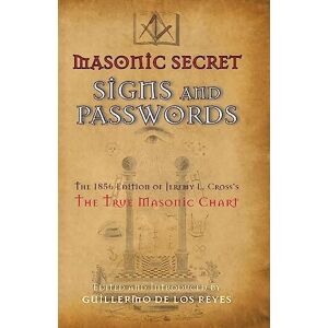 Masonic Secret Signs and Passwords: The 1856 Edition of Jeremy L. Cross's The True Masonic Chart Masonic Secret Signs and Passwords: The 1856 Edition of Jeremy L. Cross's The True Masonic Chart