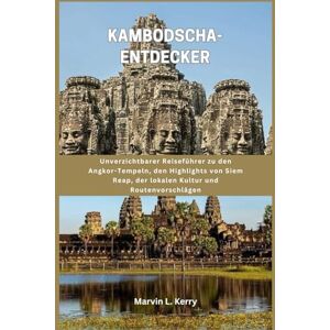 Kerry, Marvin L. KAMBODSCHA-ENTDECKER: Unverzichtbarer Reiseführer zu den Angkor-Tempeln, den Highlights von Siem Reap, der lokalen Kultur und Routenvorschlägen Kerry, Marvin L. KAMBODSCHA-ENTDECKER: Unverzichtbarer Reiseführer zu den Angkor-Tempeln, den Highlights von Siem Reap, der lokalen Kultur und Routenvorschlägen