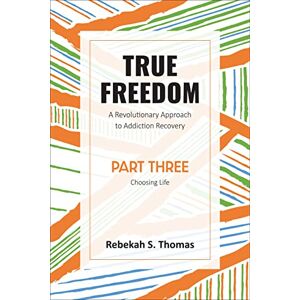 Thomas, Rebekah S. True Freedom Part Three: A Revolutionary Approach to Addiction Recovery: 3 Thomas, Rebekah S. True Freedom Part Three: A Revolutionary Approach to Addiction Recovery: 3