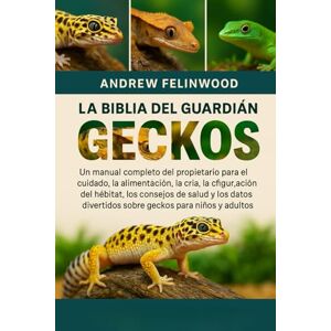 FELINWOOD, ANDREW LA BIBLIA DEL GUARDIÁN DE LOS GECKOS: Un manual completo del propietario para el cuidado, la alimentación, la cría, la configuración del hábitat, los ... divertidos sobre geckos para niños y adultos FELINWOOD, ANDREW LA BIBLIA DEL GUARDIÁN DE LOS GECKOS: Un manual completo del propietario para el cuidado, la alimentación, la cría, la configuración del hábitat, los ... divertidos sobre geckos para niños y adultos