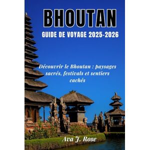 Rose, Ava J. BHOUTAN GUIDE DE VOYAGE 2025–2026: Découvrir le Bhoutan : paysages sacrés, festivals et sentiers cachés Rose, Ava J. BHOUTAN GUIDE DE VOYAGE 2025–2026: Découvrir le Bhoutan : paysages sacrés, festivals et sentiers cachés