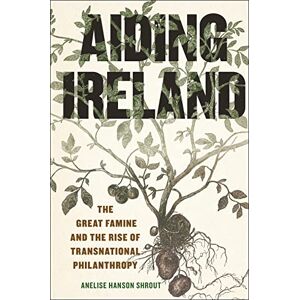 Shrout, Anelise Hanson Aiding Ireland: The Great Famine and the Rise of Transnational Philanthropy: 9 (The Glucksman Irish Diaspora Series) Shrout, Anelise Hanson Aiding Ireland: The Great Famine and the Rise of Transnational Philanthropy: 9 (The Glucksman Irish Diaspora Series)